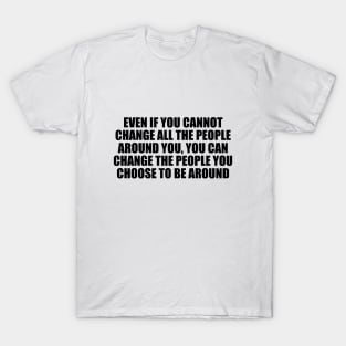 Even if you cannot change all the people around you T-Shirt